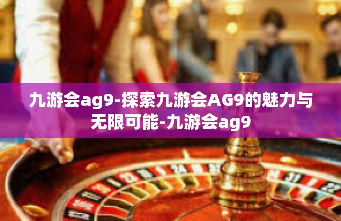九游会ag9-探索九游会AG9的魅力与无限可能-九游会ag9