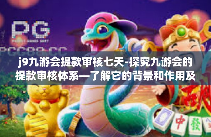 j9九游会提款审核七天-探究九游会的提款审核体系—了解它的背景和作用及其七天审核流程-j9九游会提款审核七天