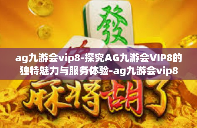 ag九游会vip8-探究AG九游会VIP8的独特魅力与服务体验-ag九游会vip8