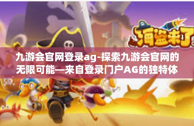 九游会官网登录ag-探索九游会官网的无限可能—来自登录门户AG的独特体验-九游会官网登录ag