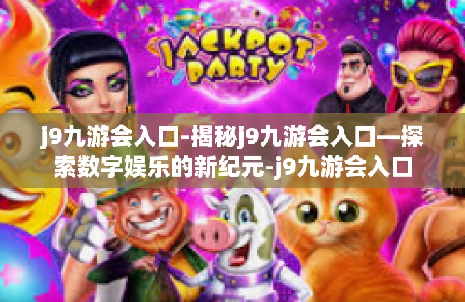 j9九游会入口-揭秘j9九游会入口—探索数字娱乐的新纪元-j9九游会入口