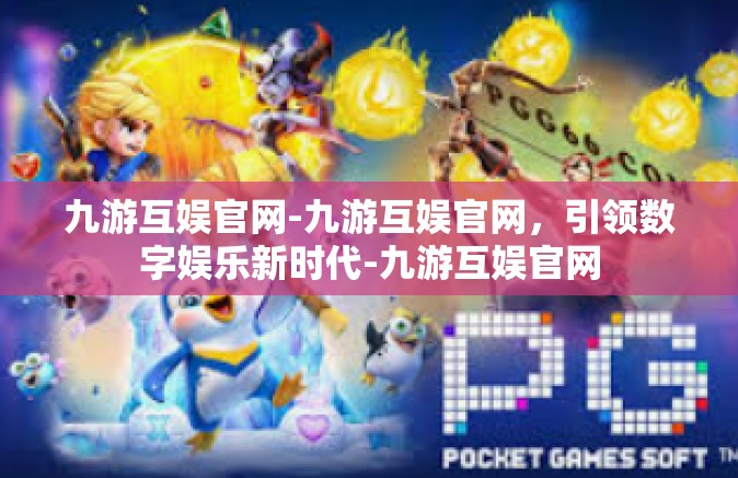九游互娱官网-九游互娱官网，引领数字娱乐新时代-九游互娱官网