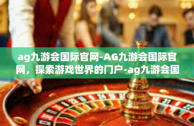 ag九游会国际官网-AG九游会国际官网，探索游戏世界的门户-ag九游会国际官网