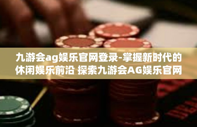 九游会ag娱乐官网登录-掌握新时代的休闲娱乐前沿 探索九游会AG娱乐官网登录新体验-九游会ag娱乐官网登录