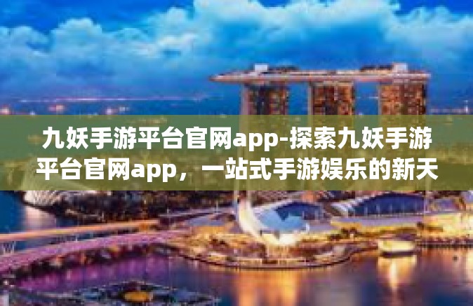 九妖手游平台官网app-探索九妖手游平台官网app，一站式手游娱乐的新天地-九妖手游平台官网app