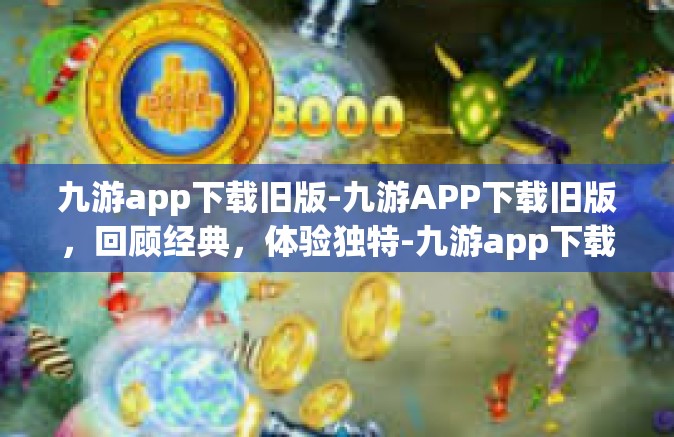 九游app下载旧版-九游APP下载旧版，回顾经典，体验独特-九游app下载旧版