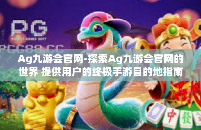 Ag九游会官网-探索Ag九游会官网的世界 提供用户的终极手游目的地指南-Ag九游会官网