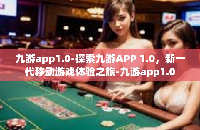 九游app1.0-探索九游APP 1.0，新一代移动游戏体验之旅-九游app1.0