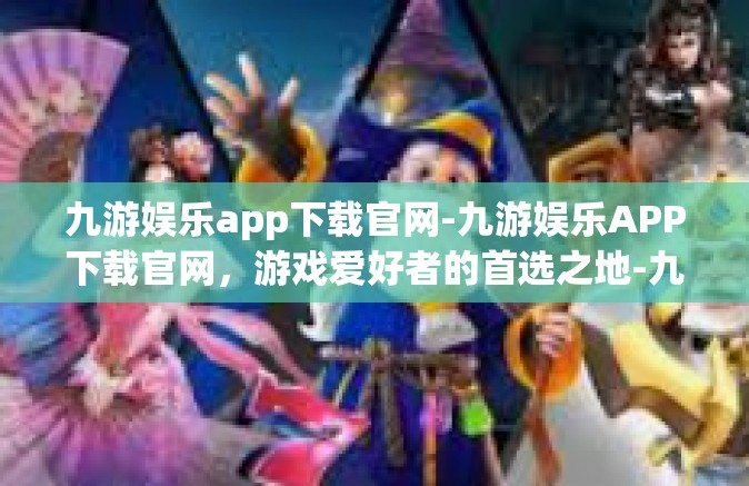九游娱乐app下载官网-九游娱乐APP下载官网，游戏爱好者的首选之地-九游娱乐app下载官网