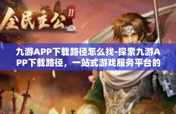 九游APP下载路径怎么找-探索九游APP下载路径，一站式游戏服务平台的新指南-九游APP下载路径怎么找