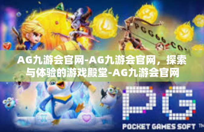 AG九游会官网-AG九游会官网，探索与体验的游戏殿堂-AG九游会官网