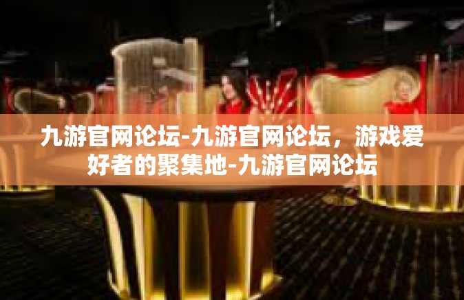 九游官网论坛-九游官网论坛，游戏爱好者的聚集地-九游官网论坛
