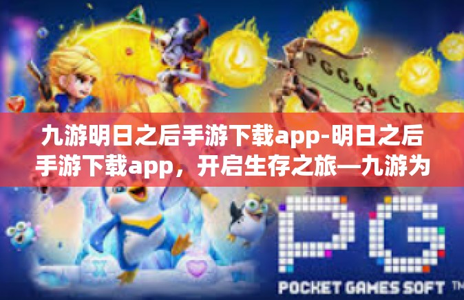 九游明日之后手游下载app-明日之后手游下载app，开启生存之旅—九游为您精心打造-九游明日之后手游下载app