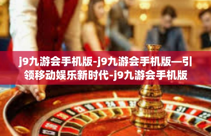 j9九游会手机版-j9九游会手机版—引领移动娱乐新时代-j9九游会手机版