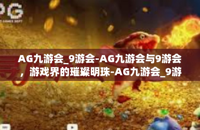 AG九游会_9游会-AG九游会与9游会，游戏界的璀璨明珠-AG九游会_9游会