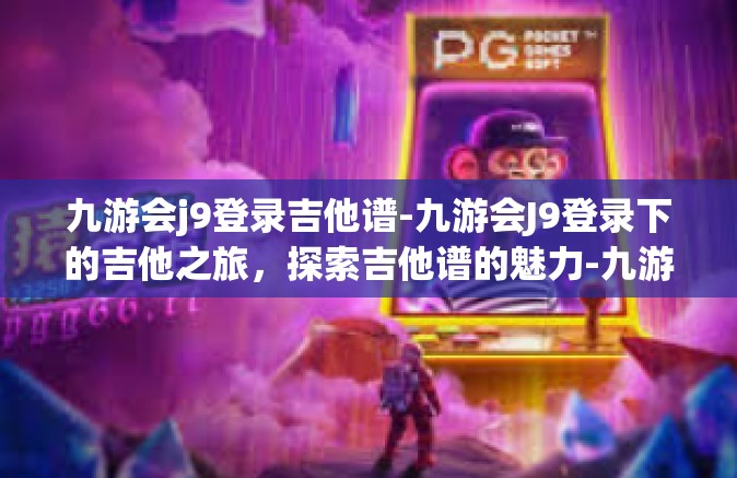 九游会j9登录吉他谱-九游会J9登录下的吉他之旅，探索吉他谱的魅力-九游会j9登录吉他谱