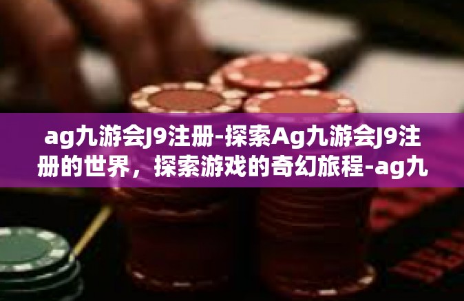 ag九游会J9注册-探索Ag九游会J9注册的世界，探索游戏的奇幻旅程-ag九游会J9注册