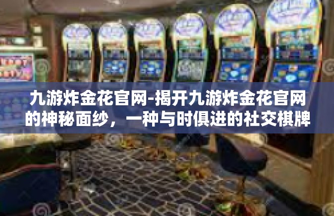九游炸金花官网-揭开九游炸金花官网的神秘面纱，一种与时俱进的社交棋牌平台的演变和影响力重塑-九游炸金花官网