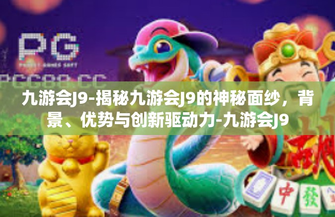 九游会J9-揭秘九游会J9的神秘面纱，背景、优势与创新驱动力-九游会J9