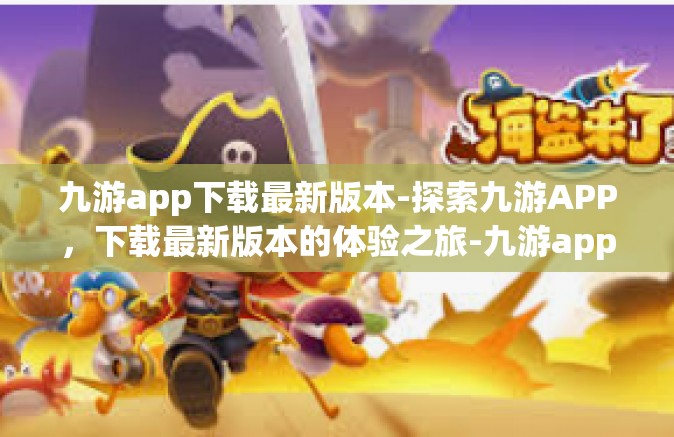 九游app下载最新版本-探索九游APP，下载最新版本的体验之旅-九游app下载最新版本
