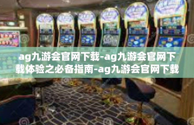 ag九游会官网下载-ag九游会官网下载体验之必备指南-ag九游会官网下载