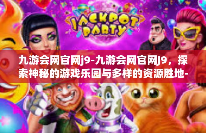 九游会网官网j9-九游会网官网J9，探索神秘的游戏乐园与多样的资源胜地-九游会网官网j9