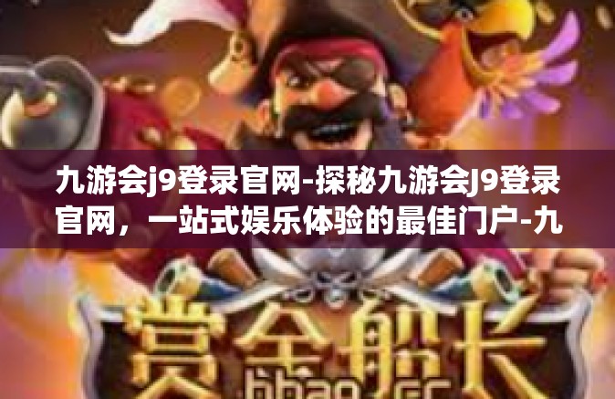 九游会j9登录官网-探秘九游会J9登录官网，一站式娱乐体验的最佳门户-九游会j9登录官网