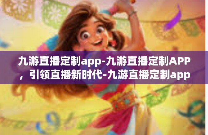 九游直播定制app-九游直播定制APP，引领直播新时代-九游直播定制app