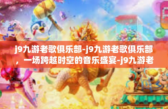 j9九游老歌俱乐部-j9九游老歌俱乐部，一场跨越时空的音乐盛宴-j9九游老歌俱乐部