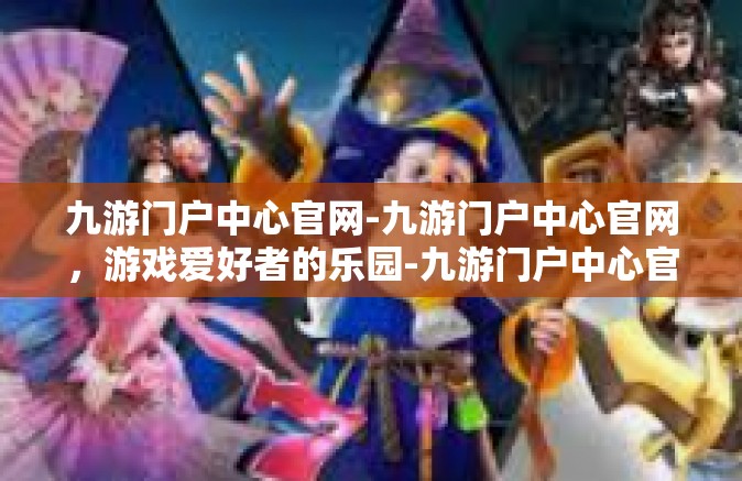 九游门户中心官网-九游门户中心官网，游戏爱好者的乐园-九游门户中心官网