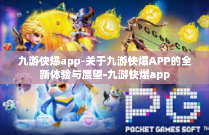 九游快爆app-关于九游快爆APP的全新体验与展望-九游快爆app
