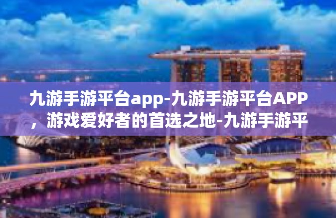 九游手游平台app-九游手游平台APP，游戏爱好者的首选之地-九游手游平台app
