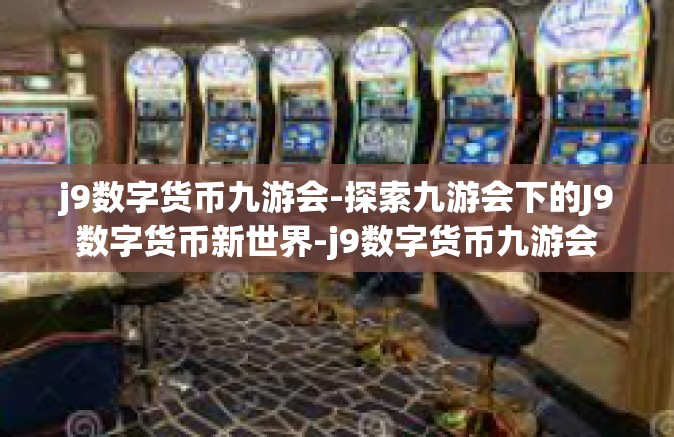 j9数字货币九游会-探索九游会下的J9数字货币新世界-j9数字货币九游会