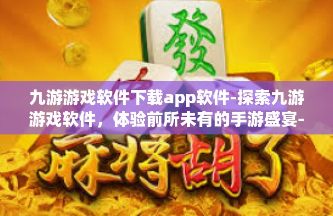 九游游戏软件下载app软件-探索九游游戏软件，体验前所未有的手游盛宴-九游游戏软件下载app软件