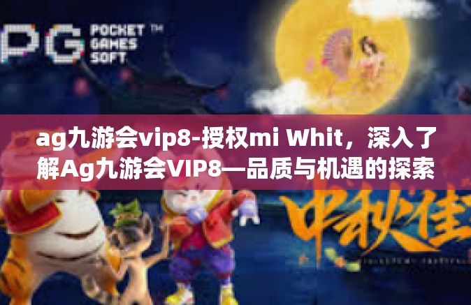 ag九游会vip8-授权mi Whit，深入了解Ag九游会VIP8—品质与机遇的探索之旅-ag九游会vip8