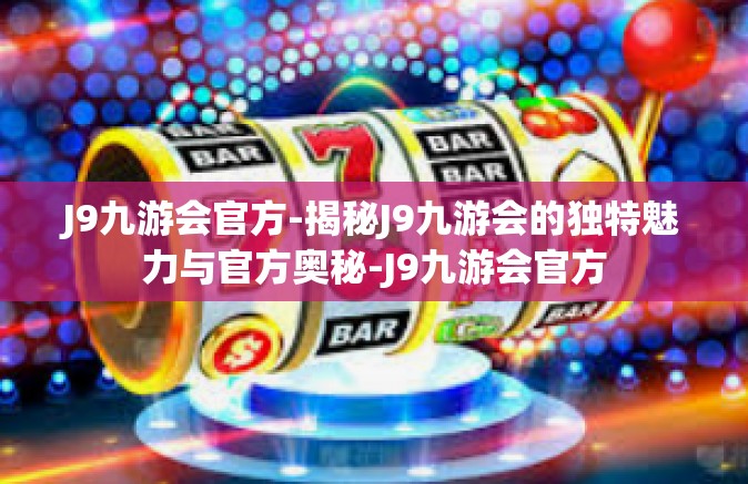 J9九游会官方-揭秘J9九游会的独特魅力与官方奥秘-J9九游会官方