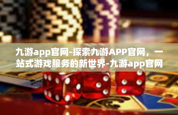 九游app官网-探索九游APP官网，一站式游戏服务的新世界-九游app官网