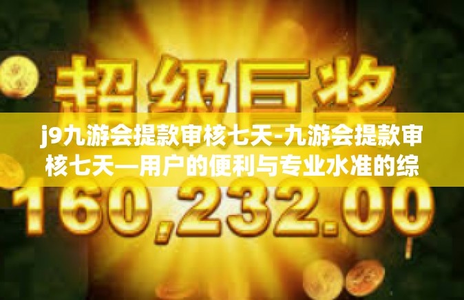 j9九游会提款审核七天-九游会提款审核七天—用户的便利与专业水准的综合体验-j9九游会提款审核七天