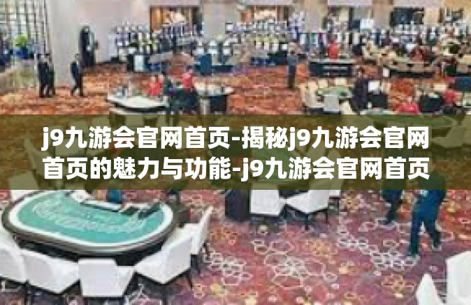 j9九游会官网首页-揭秘j9九游会官网首页的魅力与功能-j9九游会官网首页