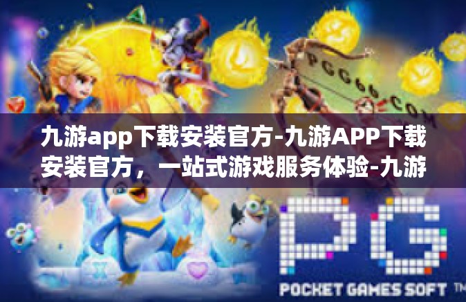 九游app下载安装官方-九游APP下载安装官方，一站式游戏服务体验-九游app下载安装官方