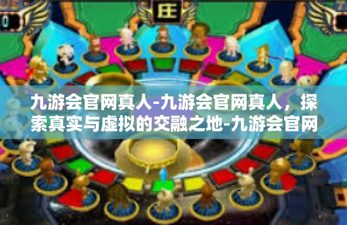 九游会官网真人-九游会官网真人，探索真实与虚拟的交融之地-九游会官网真人