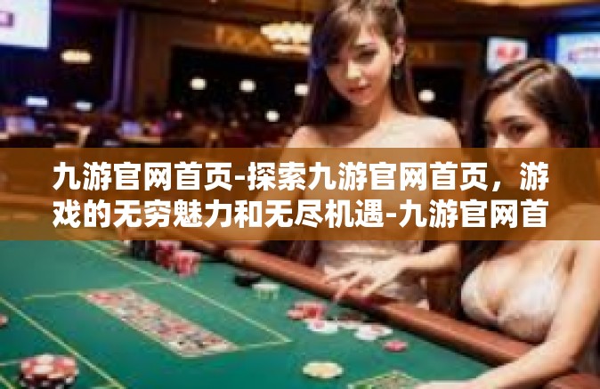 九游官网首页-探索九游官网首页，游戏的无穷魅力和无尽机遇-九游官网首页