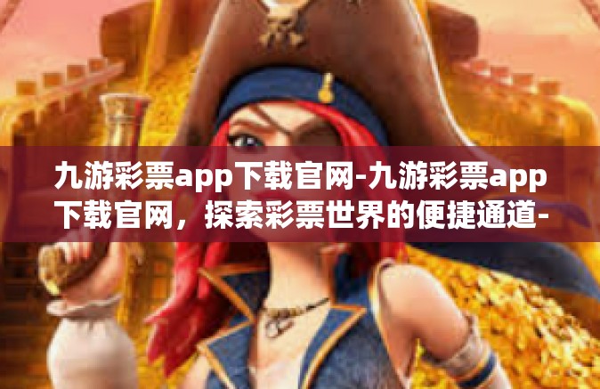 九游彩票app下载官网-九游彩票app下载官网，探索彩票世界的便捷通道-九游彩票app下载官网