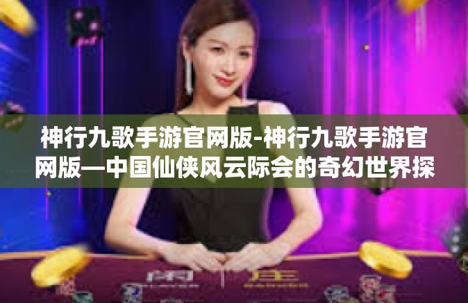 神行九歌手游官网版-神行九歌手游官网版—中国仙侠风云际会的奇幻世界探索之旅-神行九歌手游官网版