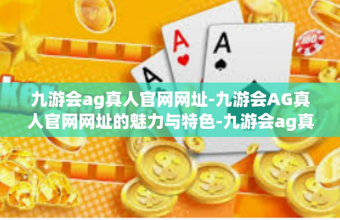 九游会ag真人官网网址-九游会AG真人官网网址的魅力与特色-九游会ag真人官网网址