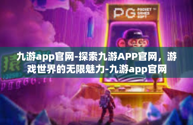 九游app官网-探索九游APP官网，游戏世界的无限魅力-九游app官网
