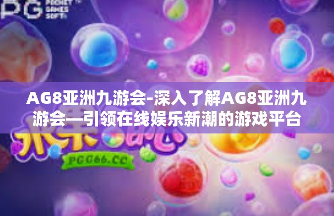 AG8亚洲九游会-深入了解AG8亚洲九游会—引领在线娱乐新潮的游戏平台-AG8亚洲九游会