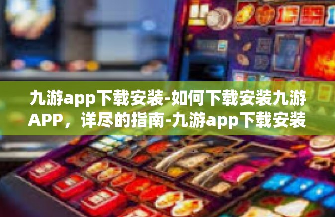 九游app下载安装-如何下载安装九游APP，详尽的指南-九游app下载安装