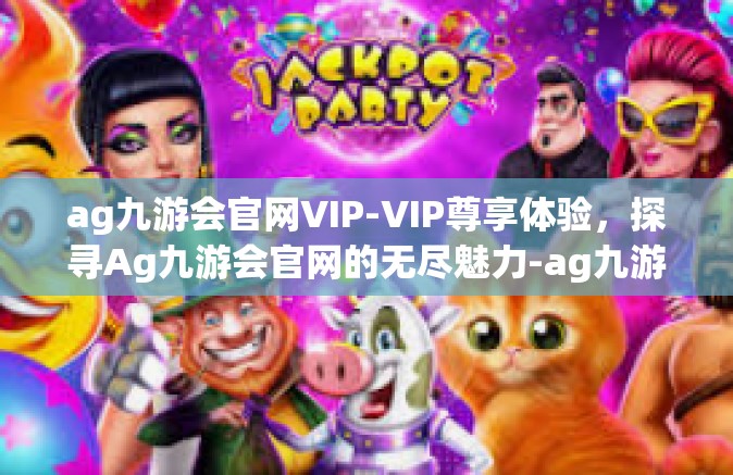 ag九游会官网VIP-VIP尊享体验，探寻Ag九游会官网的无尽魅力-ag九游会官网VIP