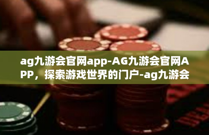 ag九游会官网app-AG九游会官网APP，探索游戏世界的门户-ag九游会官网app